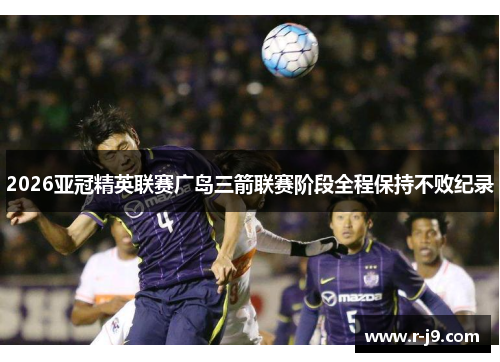 2026亚冠精英联赛广岛三箭联赛阶段全程保持不败纪录