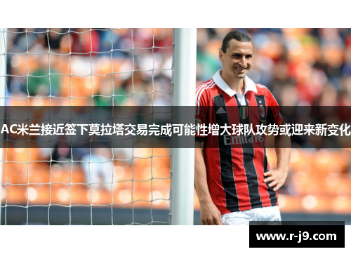 AC米兰接近签下莫拉塔交易完成可能性增大球队攻势或迎来新变化 AC米兰接近签下莫拉塔交易完成可能性增大球队攻势或迎来新变化