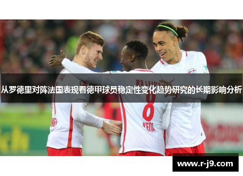 从罗德里对阵法国表现看德甲球员稳定性变化趋势研究的长期影响分析