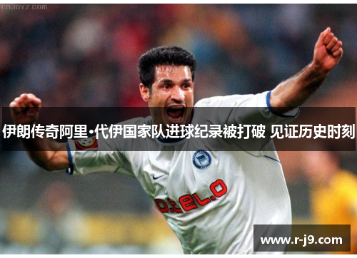伊朗传奇阿里·代伊国家队进球纪录被打破 见证历史时刻