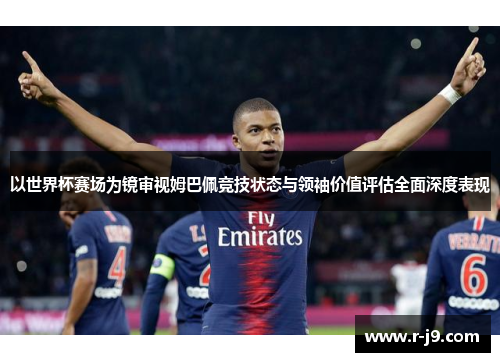 以世界杯赛场为镜审视姆巴佩竞技状态与领袖价值评估全面深度表现