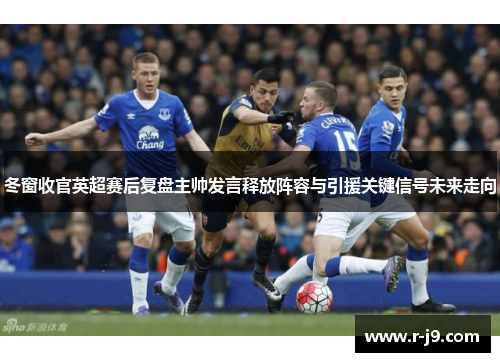 冬窗收官英超赛后复盘主帅发言释放阵容与引援关键信号未来走向 冬窗收官英超赛后复盘主帅发言释放阵容与引援关键信号未来走向