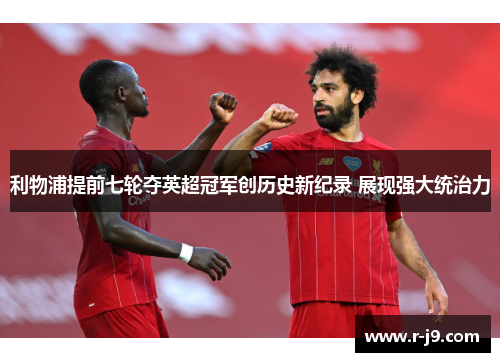 利物浦提前七轮夺英超冠军创历史新纪录 展现强大统治力
