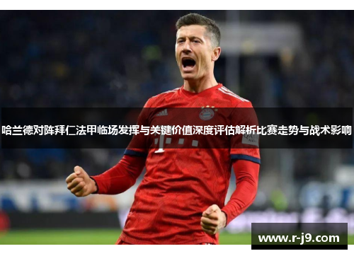哈兰德对阵拜仁法甲临场发挥与关键价值深度评估解析比赛走势与战术影响