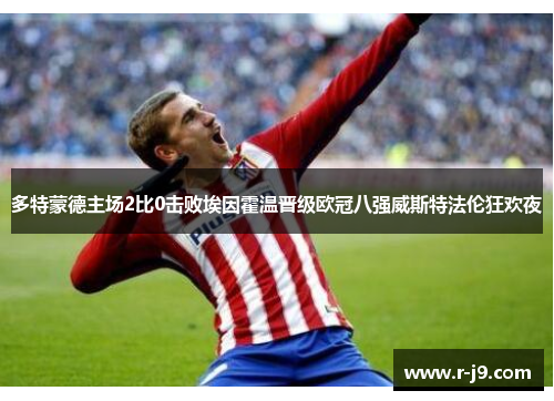 多特蒙德主场2比0击败埃因霍温晋级欧冠八强威斯特法伦狂欢夜