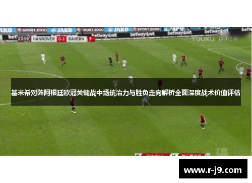基米希对阵阿根廷欧冠关键战中场统治力与胜负走向解析全面深度战术价值评估