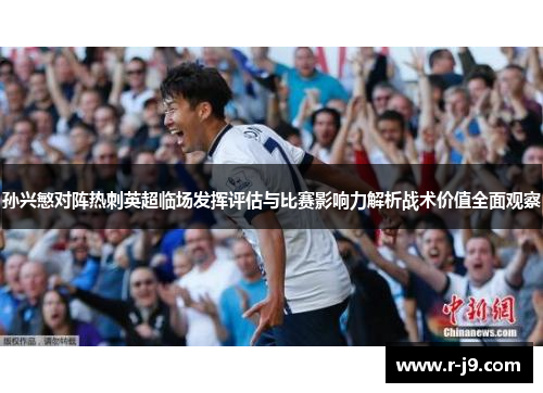 孙兴慜对阵热刺英超临场发挥评估与比赛影响力解析战术价值全面观察