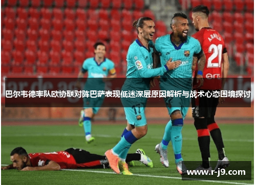 巴尔韦德率队欧协联对阵巴萨表现低迷深层原因解析与战术心态困境探讨