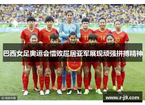 巴西女足奥运会惜败屈居亚军展现顽强拼搏精神