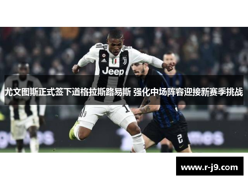 尤文图斯正式签下道格拉斯路易斯 强化中场阵容迎接新赛季挑战 尤文图斯正式签下道格拉斯路易斯 强化中场阵容迎接新赛季挑战