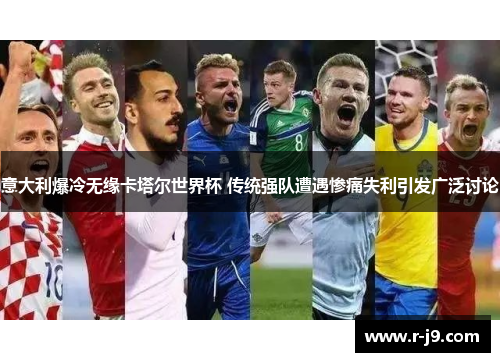 意大利爆冷无缘卡塔尔世界杯 传统强队遭遇惨痛失利引发广泛讨论 意大利爆冷无缘卡塔尔世界杯 传统强队遭遇惨痛失利引发广泛讨论