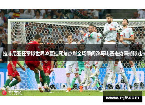 拉菲尼亚任意球世界波直挂死角点燃全场瞬间改写比赛走势震撼球迷