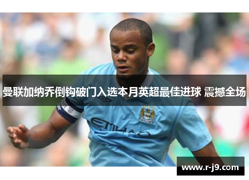 曼联加纳乔倒钩破门入选本月英超最佳进球 震撼全场 曼联加纳乔倒钩破门入选本月英超最佳进球 震撼全场