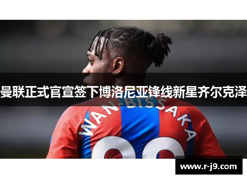 曼联正式官宣签下博洛尼亚锋线新星齐尔克泽