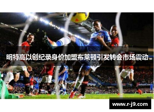 明特高以创纪录身价加盟布莱顿引发转会市场震动