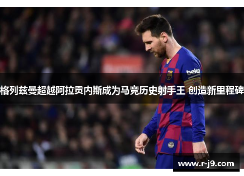 格列兹曼超越阿拉贡内斯成为马竞历史射手王 创造新里程碑