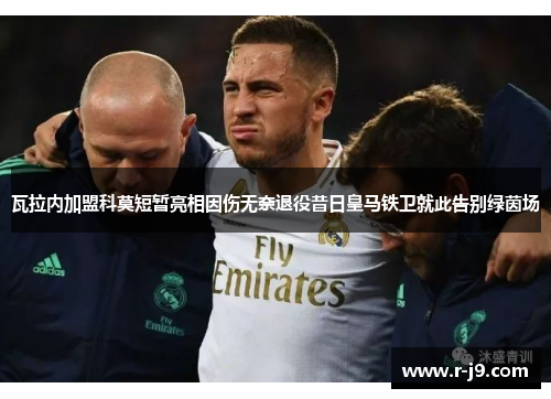 瓦拉内加盟科莫短暂亮相因伤无奈退役昔日皇马铁卫就此告别绿茵场 瓦拉内加盟科莫短暂亮相因伤无奈退役昔日皇马铁卫就此告别绿茵场