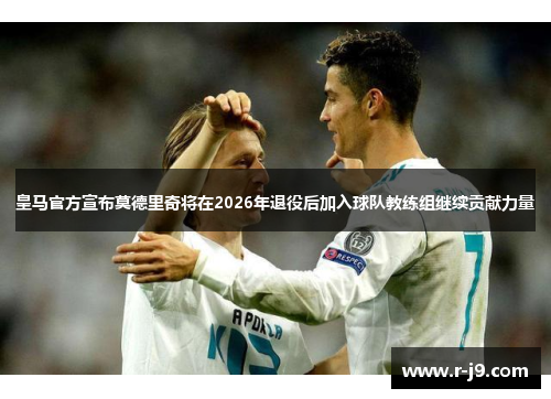 皇马官方宣布莫德里奇将在2026年退役后加入球队教练组继续贡献力量