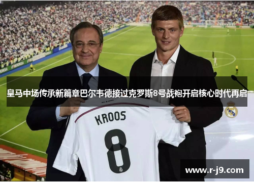 皇马中场传承新篇章巴尔韦德接过克罗斯8号战袍开启核心时代再启 皇马中场传承新篇章巴尔韦德接过克罗斯8号战袍开启核心时代再启