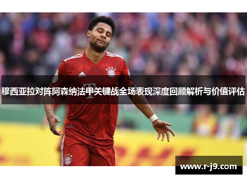 穆西亚拉对阵阿森纳法甲关键战全场表现深度回顾解析与价值评估 穆西亚拉对阵阿森纳法甲关键战全场表现深度回顾解析与价值评估