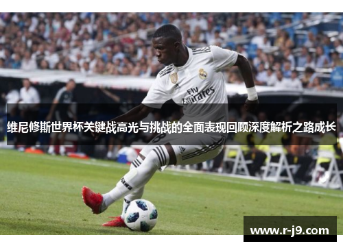 维尼修斯世界杯关键战高光与挑战的全面表现回顾深度解析之路成长