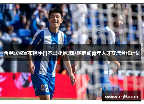 西甲联盟宣布携手日本职业足球联盟启动青年人才交流合作计划 西甲联盟宣布携手日本职业足球联盟启动青年人才交流合作计划