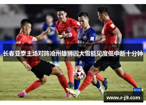 长春亚泰主场对阵沧州雄狮因大雪能见度低中断十分钟