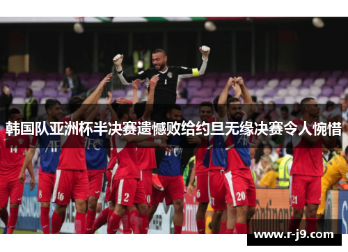 韩国队亚洲杯半决赛遗憾败给约旦无缘决赛令人惋惜