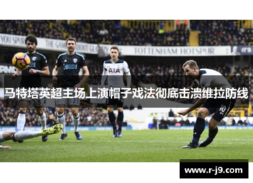 马特塔英超主场上演帽子戏法彻底击溃维拉防线