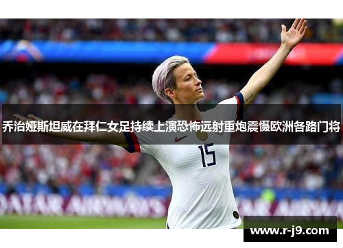 乔治娅斯坦威在拜仁女足持续上演恐怖远射重炮震慑欧洲各路门将