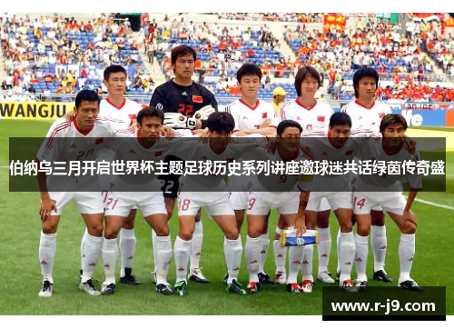 伯纳乌三月开启世界杯主题足球历史系列讲座邀球迷共话绿茵传奇盛