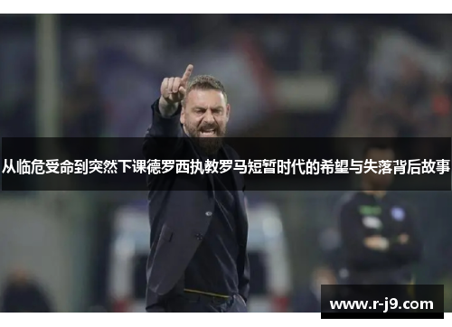 从临危受命到突然下课德罗西执教罗马短暂时代的希望与失落背后故事