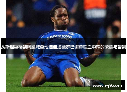 从斯坦福桥到凤凰城草地迪迪埃德罗巴谢幕铁血中锋的荣耀与告别