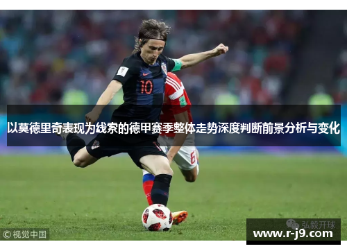 以莫德里奇表现为线索的德甲赛季整体走势深度判断前景分析与变化