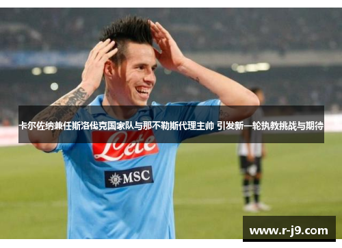 卡尔佐纳兼任斯洛伐克国家队与那不勒斯代理主帅 引发新一轮执教挑战与期待
