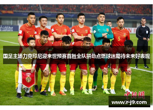 国足主场力克印尼迎来世预赛首胜全队拼劲点燃球迷期待未来好表现
