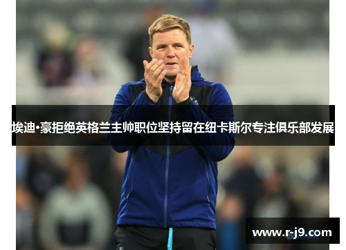 埃迪·豪拒绝英格兰主帅职位坚持留在纽卡斯尔专注俱乐部发展