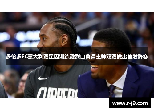 多伦多FC意大利双星因训练激烈口角遭主帅双双撤出首发阵容