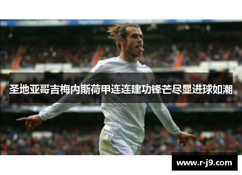 圣地亚哥吉梅内斯荷甲连连建功锋芒尽显进球如潮