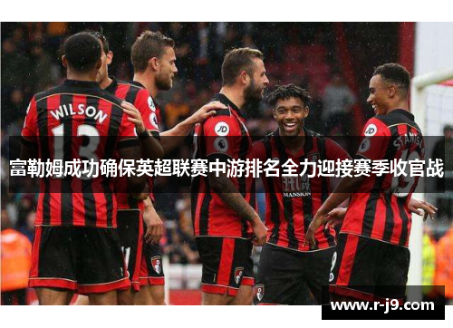 富勒姆成功确保英超联赛中游排名全力迎接赛季收官战