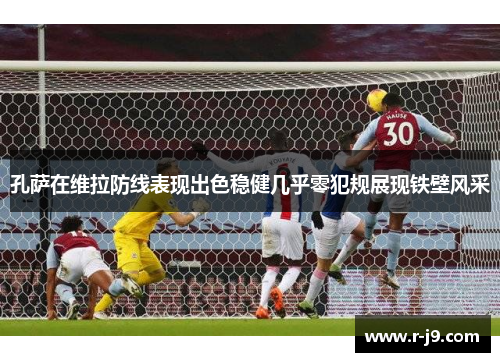 孔萨在维拉防线表现出色稳健几乎零犯规展现铁壁风采