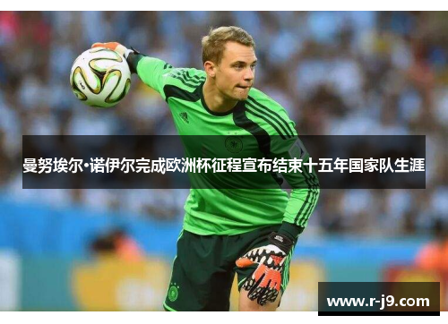 曼努埃尔·诺伊尔完成欧洲杯征程宣布结束十五年国家队生涯