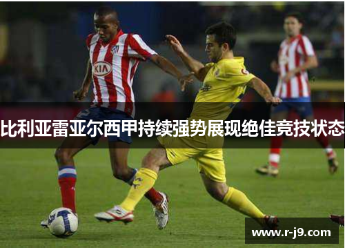 比利亚雷亚尔西甲持续强势展现绝佳竞技状态