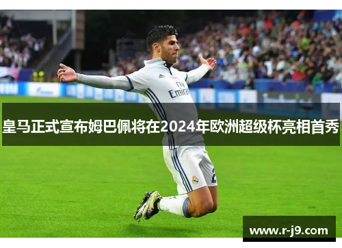 皇马正式宣布姆巴佩将在2024年欧洲超级杯亮相首秀