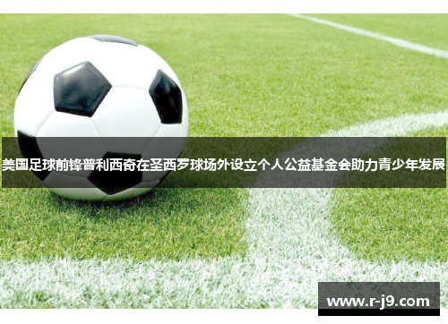 美国足球前锋普利西奇在圣西罗球场外设立个人公益基金会助力青少年发展