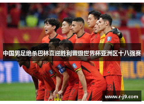 中国男足绝杀巴林喜迎胜利晋级世界杯亚洲区十八强赛 中国男足绝杀巴林喜迎胜利晋级世界杯亚洲区十八强赛