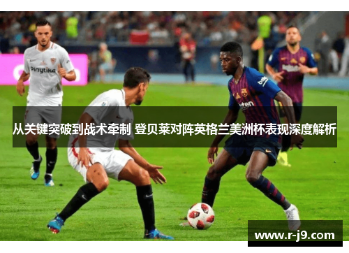 从关键突破到战术牵制 登贝莱对阵英格兰美洲杯表现深度解析 从关键突破到战术牵制 登贝莱对阵英格兰美洲杯表现深度解析