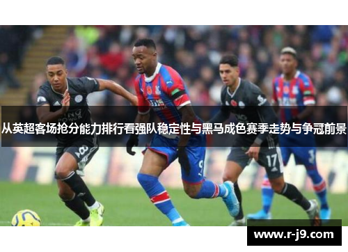 从英超客场抢分能力排行看强队稳定性与黑马成色赛季走势与争冠前景 从英超客场抢分能力排行看强队稳定性与黑马成色赛季走势与争冠前景