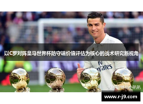 以C罗对阵皇马世界杯防守端价值评估为核心的战术研究新视角 以C罗对阵皇马世界杯防守端价值评估为核心的战术研究新视角