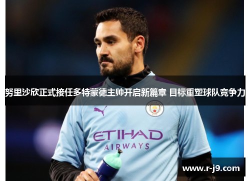努里沙欣正式接任多特蒙德主帅开启新篇章 目标重塑球队竞争力 努里沙欣正式接任多特蒙德主帅开启新篇章 目标重塑球队竞争力